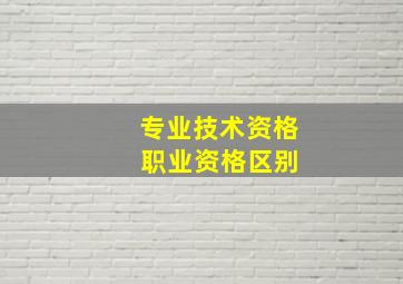 专业技术资格 职业资格区别